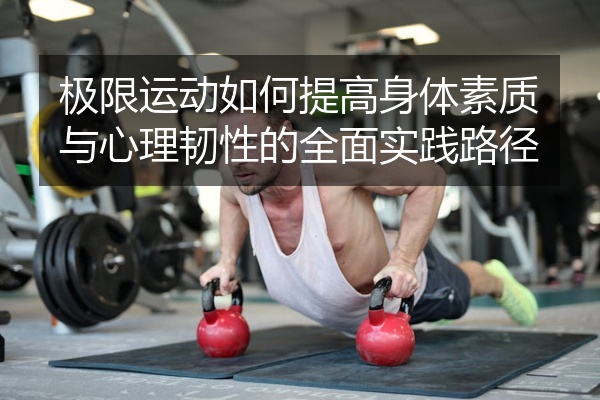 极限运动如何提高身体素质与心理韧性的全面实践路径