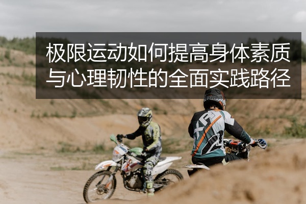 极限运动如何提高身体素质与心理韧性的全面实践路径