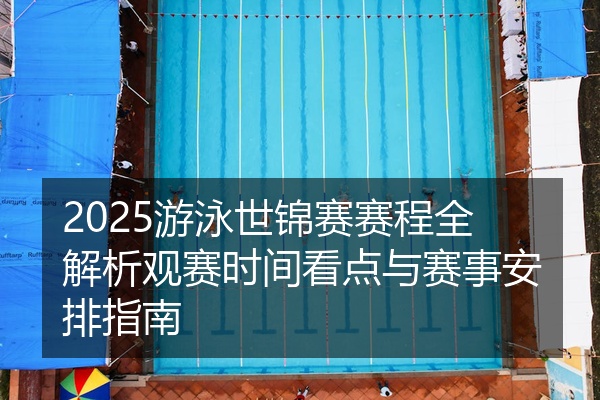 2025游泳世锦赛赛程全解析观赛时间看点与赛事安排指南