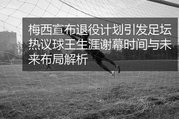 梅西宣布退役计划引发足坛热议球王生涯谢幕时间与未来布局解析