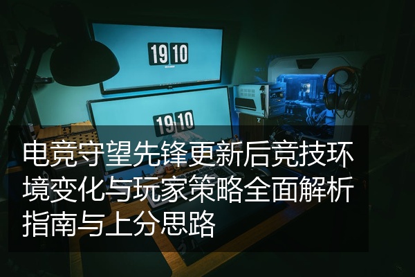 电竞守望先锋更新后竞技环境变化与玩家策略全面解析指南与上分思路