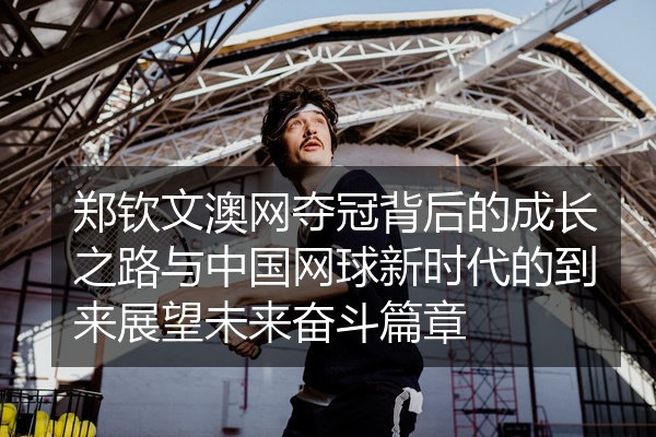 郑钦文澳网夺冠背后的成长之路与中国网球新时代的到来展望未来奋斗篇章