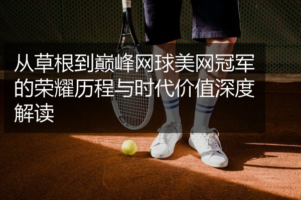 从草根到巅峰网球美网冠军的荣耀历程与时代价值深度解读