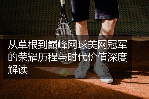从草根到巅峰网球美网冠军的荣耀历程与时代价值深度解读