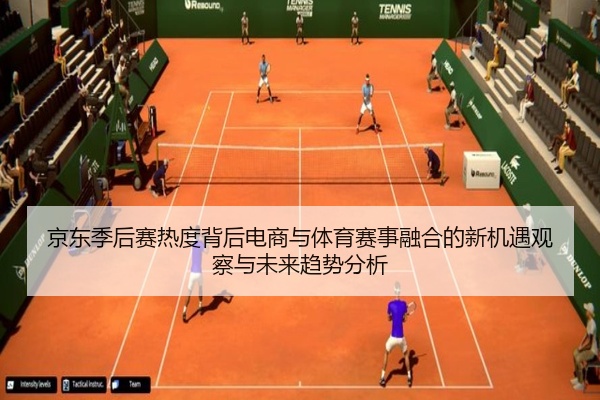 京东季后赛热度背后电商与体育赛事融合的新机遇观察与未来趋势分析