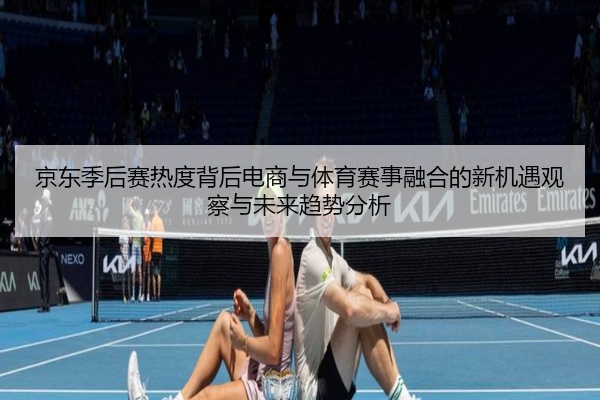 京东季后赛热度背后电商与体育赛事融合的新机遇观察与未来趋势分析