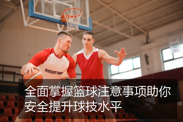 全面掌握篮球注意事项助你安全提升球技水平