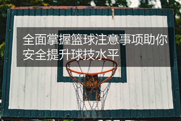 全面掌握篮球注意事项助你安全提升球技水平