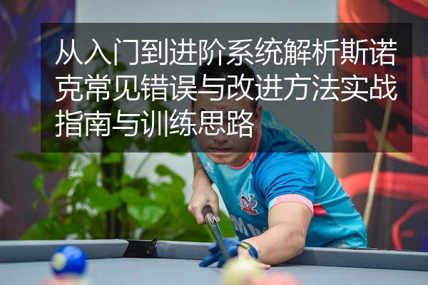 从入门到进阶系统解析斯诺克常见错误与改进方法实战指南与训练思路