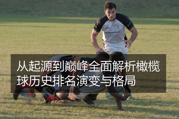 从起源到巅峰全面解析橄榄球历史排名演变与格局