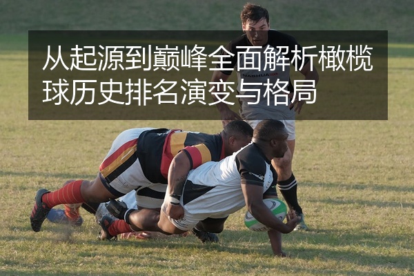 从起源到巅峰全面解析橄榄球历史排名演变与格局