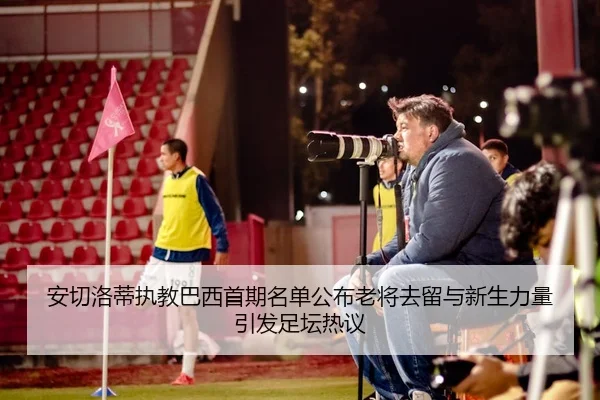 安切洛蒂执教巴西首期名单公布老将去留与新生力量引发足坛热议