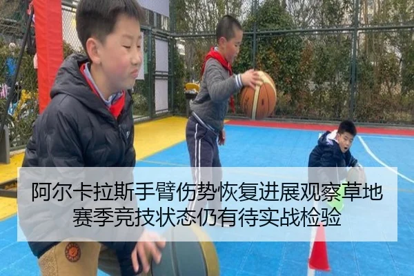阿尔卡拉斯手臂伤势恢复进展观察草地赛季竞技状态仍有待实战检验